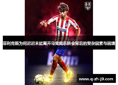 菲利克斯为何迟迟未能离开马竞揭示转会背后的复杂因素与困境