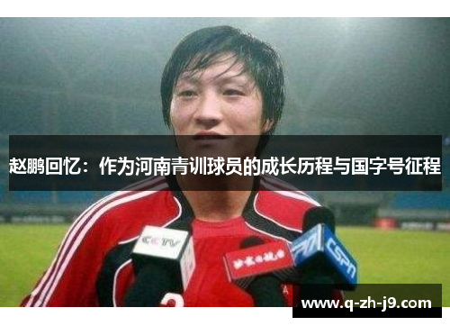 赵鹏回忆：作为河南青训球员的成长历程与国字号征程