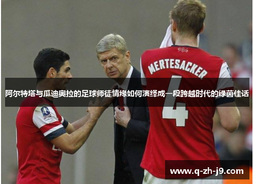 阿尔特塔与瓜迪奥拉的足球师徒情缘如何演绎成一段跨越时代的绿茵佳话