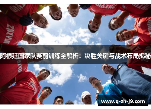阿根廷国家队赛前训练全解析：决胜关键与战术布局揭秘