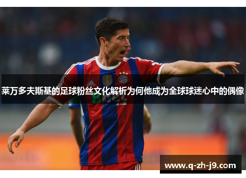 莱万多夫斯基的足球粉丝文化解析为何他成为全球球迷心中的偶像