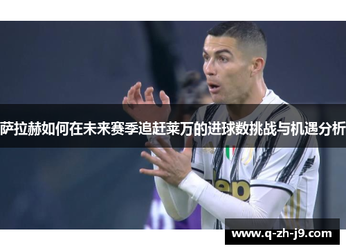 萨拉赫如何在未来赛季追赶莱万的进球数挑战与机遇分析