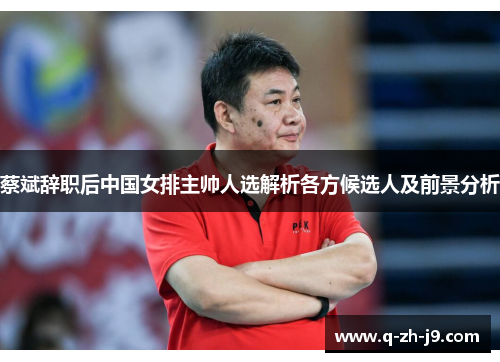 蔡斌辞职后中国女排主帅人选解析各方候选人及前景分析