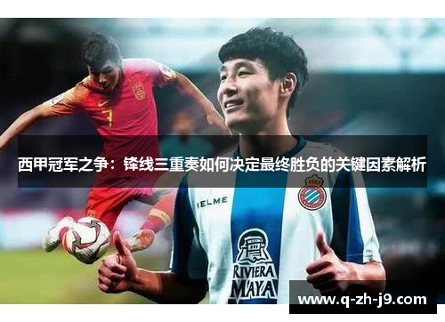 西甲冠军之争：锋线三重奏如何决定最终胜负的关键因素解析