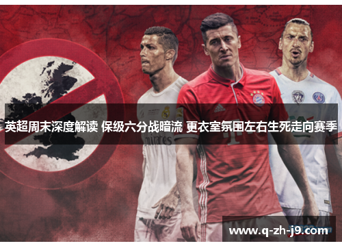英超周末深度解读 保级六分战暗流 更衣室氛围左右生死走向赛季