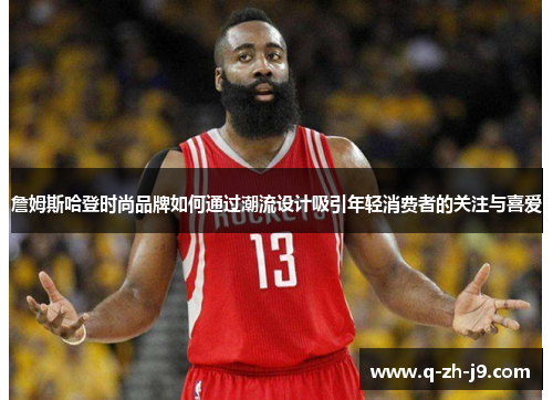 詹姆斯哈登时尚品牌如何通过潮流设计吸引年轻消费者的关注与喜爱 詹姆斯哈登时尚品牌如何通过潮流设计吸引年轻消费者的关注与喜爱