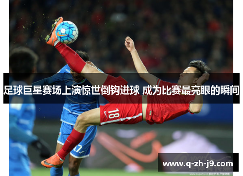 足球巨星赛场上演惊世倒钩进球 成为比赛最亮眼的瞬间