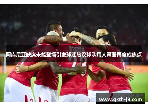 阿库尼亚缺席未能登场引发球迷热议球队用人策略再度成焦点 阿库尼亚缺席未能登场引发球迷热议球队用人策略再度成焦点