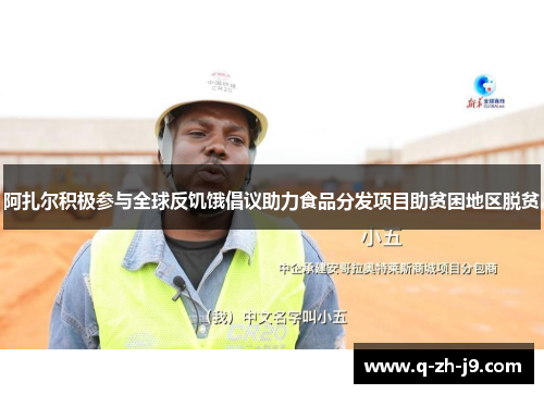 阿扎尔积极参与全球反饥饿倡议助力食品分发项目助贫困地区脱贫