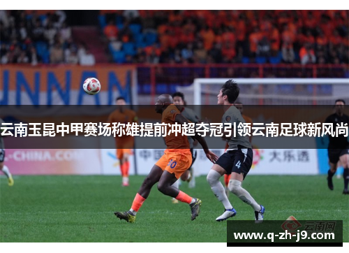 云南玉昆中甲赛场称雄提前冲超夺冠引领云南足球新风尚 云南玉昆中甲赛场称雄提前冲超夺冠引领云南足球新风尚