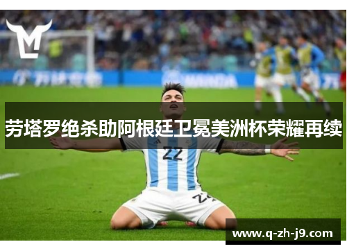 劳塔罗绝杀助阿根廷卫冕美洲杯荣耀再续 劳塔罗绝杀助阿根廷卫冕美洲杯荣耀再续
