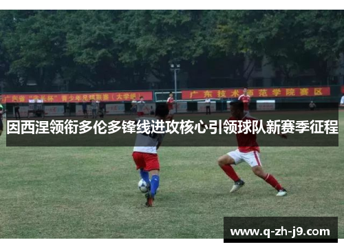 因西涅领衔多伦多锋线进攻核心引领球队新赛季征程 因西涅领衔多伦多锋线进攻核心引领球队新赛季征程