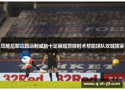 塔维尼耶边路远射威胁十足展现顶级射术帮助球队攻城拔寨