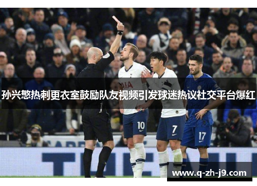 孙兴慜热刺更衣室鼓励队友视频引发球迷热议社交平台爆红 孙兴慜热刺更衣室鼓励队友视频引发球迷热议社交平台爆红