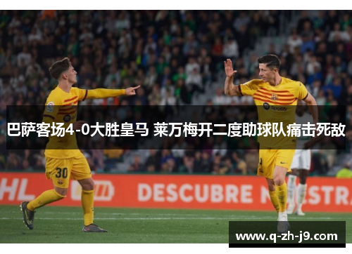 巴萨客场4-0大胜皇马 莱万梅开二度助球队痛击死敌 巴萨客场4-0大胜皇马 莱万梅开二度助球队痛击死敌