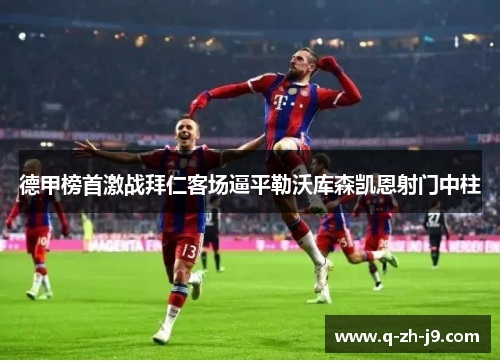 德甲榜首激战拜仁客场逼平勒沃库森凯恩射门中柱 德甲榜首激战拜仁客场逼平勒沃库森凯恩射门中柱