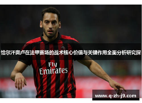 恰尔汗奥卢在法甲赛场的战术核心价值与关键作用全面分析研究探 恰尔汗奥卢在法甲赛场的战术核心价值与关键作用全面分析研究探