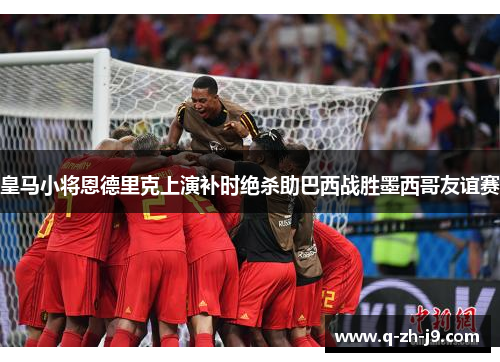 皇马小将恩德里克上演补时绝杀助巴西战胜墨西哥友谊赛