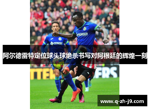 阿尔德雷特定位球头球绝杀书写对阿根廷的辉煌一刻