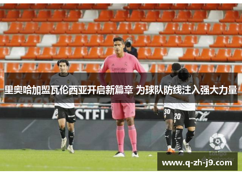 里奥哈加盟瓦伦西亚开启新篇章 为球队防线注入强大力量 里奥哈加盟瓦伦西亚开启新篇章 为球队防线注入强大力量