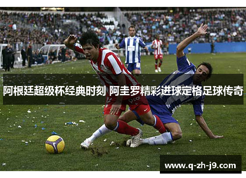 阿根廷超级杯经典时刻 阿圭罗精彩进球定格足球传奇