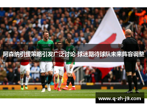 阿森纳引援策略引发广泛讨论 球迷期待球队未来阵容调整