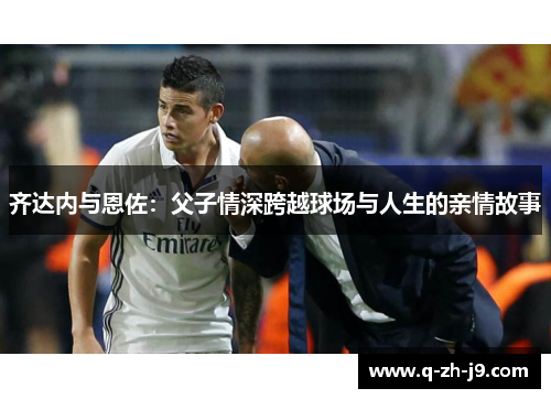 齐达内与恩佐：父子情深跨越球场与人生的亲情故事