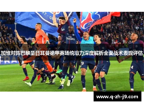 加维对阵巴黎圣日耳曼德甲赛场统治力深度解析全面战术表现评估