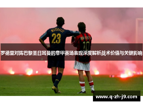 罗德里对阵巴黎圣日耳曼的意甲赛场表现深度解析战术价值与关键影响