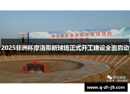 2025非洲杯摩洛哥新球场正式开工建设全面启动 2025非洲杯摩洛哥新球场正式开工建设全面启动