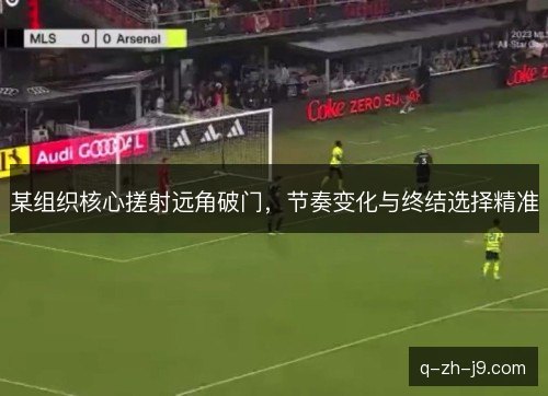 某组织核心搓射远角破门,节奏变化与终结选择精准 某组织核心搓射远角破门,节奏变化与终结选择精准
